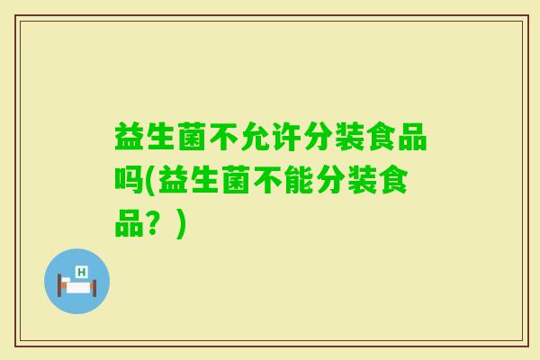 益生菌不允许分装食品吗(益生菌不能分装食品？)