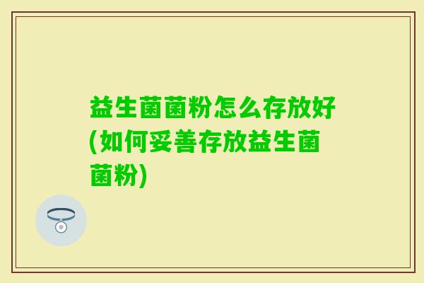 益生菌菌粉怎么存放好(如何妥善存放益生菌菌粉)