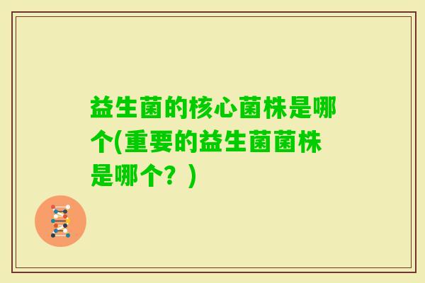 益生菌的核心菌株是哪个(重要的益生菌菌株是哪个？)