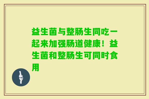 益生菌与整肠生同吃一起来加强肠道健康！益生菌和整肠生可同时食用