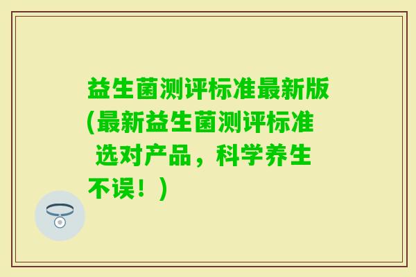 益生菌测评标准新版(新益生菌测评标准 选对产品，科学养生不误！)