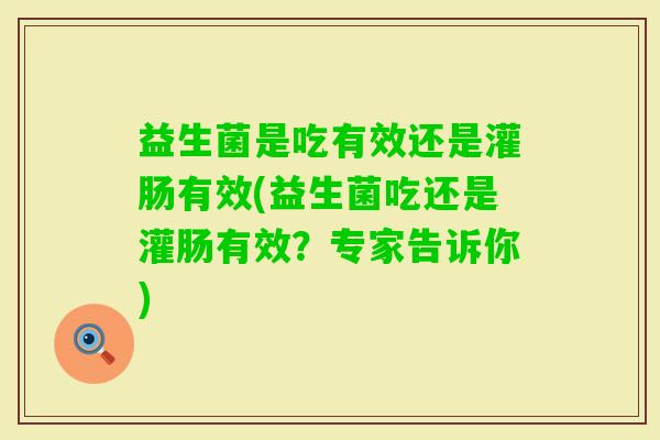 益生菌是吃有效还是灌肠有效(益生菌吃还是灌肠有效？专家告诉你)