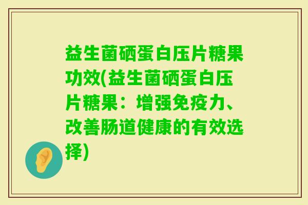 益生菌硒蛋白压片糖果功效(益生菌硒蛋白压片糖果:增强力、改善肠道健康的有效选择) 益生菌硒蛋白压片糖果功效(益生菌硒蛋白压片糖果:增强力、改善肠道健康的有效选择)