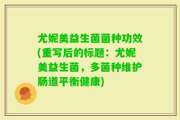 尤妮美益生菌菌种功效(重写后的标题:尤妮美益生菌,多菌种维护肠道平衡健康) 尤妮美益生菌菌种功效(重写后的标题:尤妮美益生菌,多菌种维护肠道平衡健康)