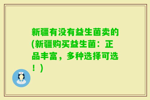 新疆有没有益生菌卖的(新疆购买益生菌:正品丰富,多种选择可选!) 新疆有没有益生菌卖的(新疆购买益生菌:正品丰富,多种选择可选!)