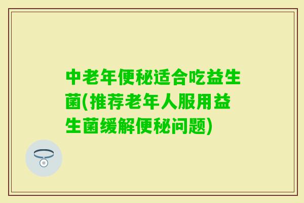 中老年适合吃益生菌(推荐老年人服用益生菌缓解问题) 中老年适合吃益生菌(推荐老年人服用益生菌缓解问题)