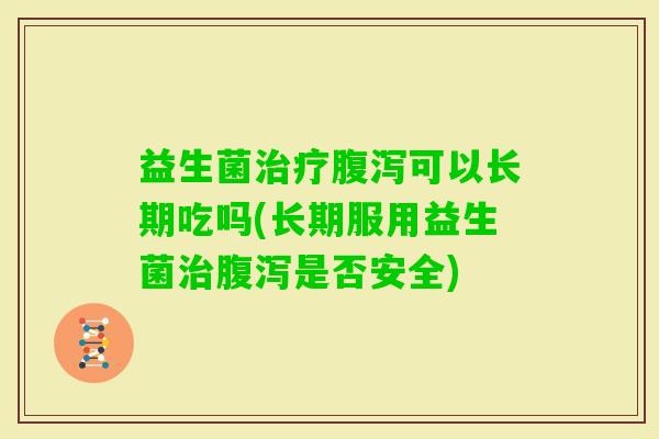 益生菌可以长期吃吗(长期服用益生菌是否安全) 益生菌可以长期吃吗(长期服用益生菌是否安全)
