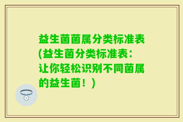 益生菌菌属分类标准表(益生菌分类标准表:让你轻松识别不同菌属的益生菌!) 益生菌菌属分类标准表(益生菌分类标准表:让你轻松识别不同菌属的益生菌!)