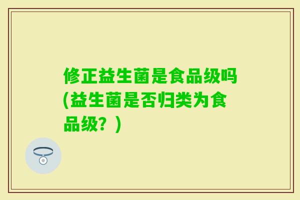 修正益生菌是食品级吗(益生菌是否归类为食品级？)