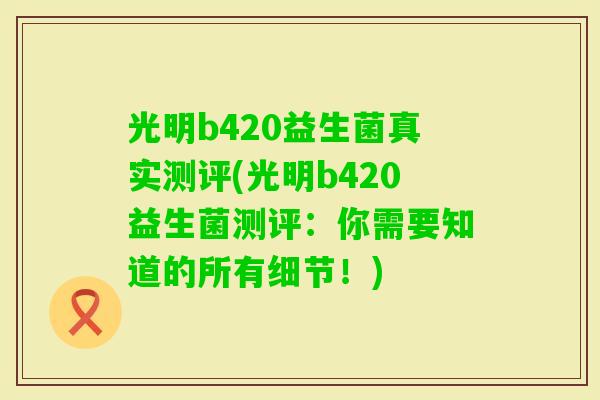 光明b420益生菌真实测评(光明b420益生菌测评：你需要知道的所有细节！)