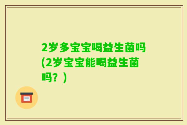 2岁多宝宝喝益生菌吗(2岁宝宝能喝益生菌吗？)