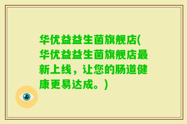 华优益益生菌旗舰店(华优益益生菌旗舰店新上线,让您的肠道健康更易达成。) 华优益益生菌旗舰店(华优益益生菌旗舰店新上线,让您的肠道健康更易达成。)