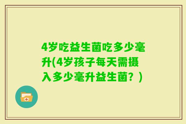 4岁吃益生菌吃多少毫升(4岁孩子每天需摄入多少毫升益生菌?) 4岁吃益生菌吃多少毫升(4岁孩子每天需摄入多少毫升益生菌?)