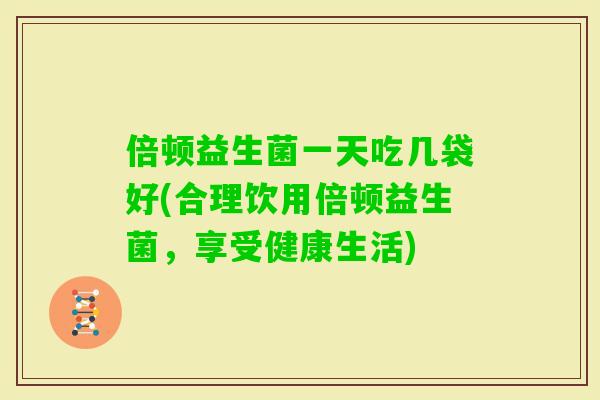倍顿益生菌一天吃几袋好(合理饮用倍顿益生菌,享受健康生活) 倍顿益生菌一天吃几袋好(合理饮用倍顿益生菌,享受健康生活)