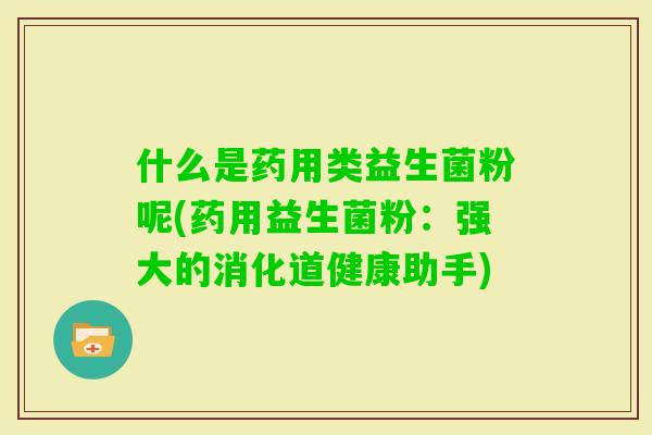 什么是药用类益生菌粉呢(药用益生菌粉：强大的消化道健康助手)