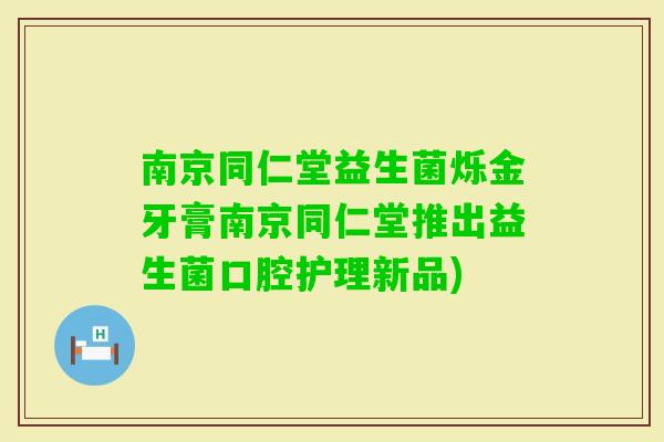 南京同仁堂益生菌烁金牙膏南京同仁堂推出益生菌口腔护理新品)