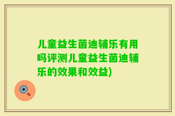 儿童益生菌迪辅乐有用吗评测儿童益生菌迪辅乐的效果和效益)