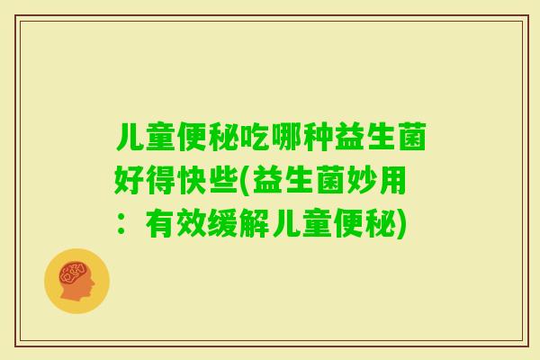 儿童吃哪种益生菌好得快些(益生菌妙用：有效缓解儿童)