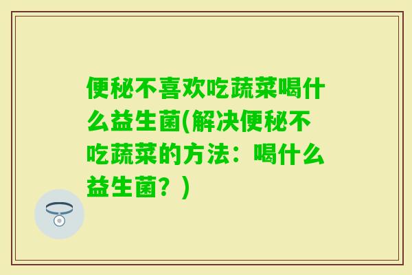 不喜欢吃蔬菜喝什么益生菌(解决不吃蔬菜的方法：喝什么益生菌？)