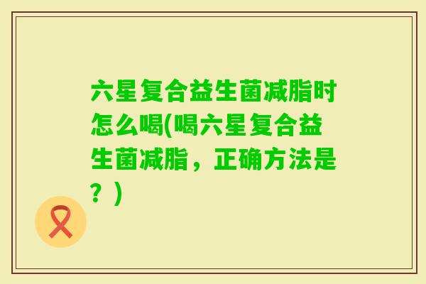 六星复合益生菌减脂时怎么喝(喝六星复合益生菌减脂,正确方法是?) 六星复合益生菌减脂时怎么喝(喝六星复合益生菌减脂,正确方法是?)