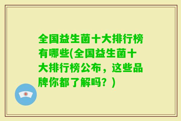 全国益生菌十大排行榜有哪些(全国益生菌十大排行榜公布,这些品牌你都了解吗?) 全国益生菌十大排行榜有哪些(全国益生菌十大排行榜公布,这些品牌你都了解吗?)