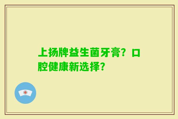 上扬牌益生菌牙膏?口腔健康新选择? 上扬牌益生菌牙膏?口腔健康新选择?
