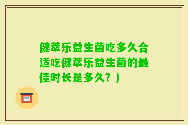 健萃乐益生菌吃多久合适吃健萃乐益生菌的佳时长是多久？)