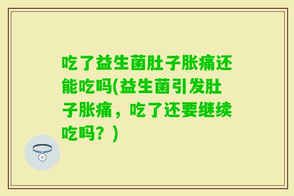 吃了益生菌肚子胀痛还能吃吗(益生菌引发肚子胀痛，吃了还要继续吃吗？)