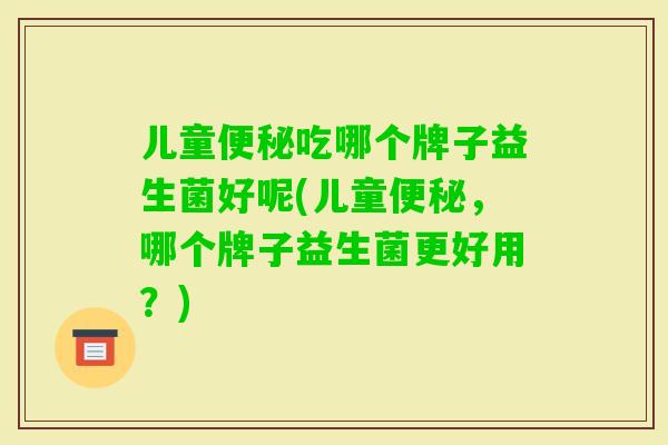 儿童吃哪个牌子益生菌好呢(儿童，哪个牌子益生菌更好用？)