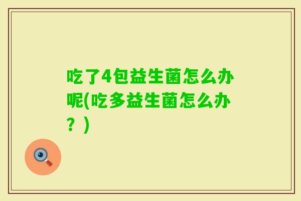 吃了4包益生菌怎么办呢(吃多益生菌怎么办？)
