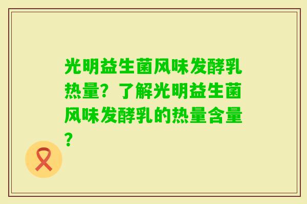光明益生菌风味发酵乳热量？了解光明益生菌风味发酵乳的热量含量？