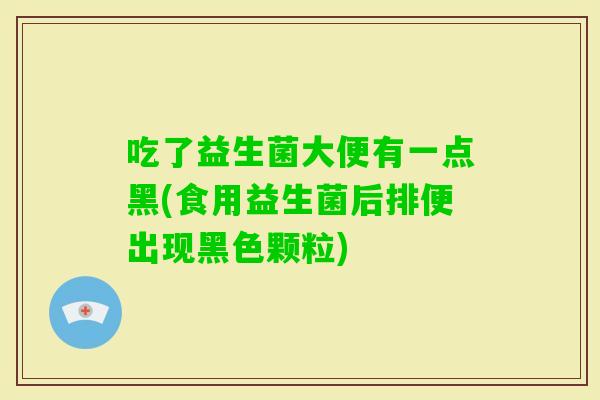 吃了益生菌大便有一点黑(食用益生菌后排便出现黑色颗粒)