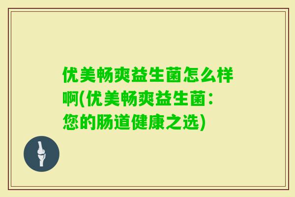优美畅爽益生菌怎么样啊(优美畅爽益生菌：您的肠道健康之选)
