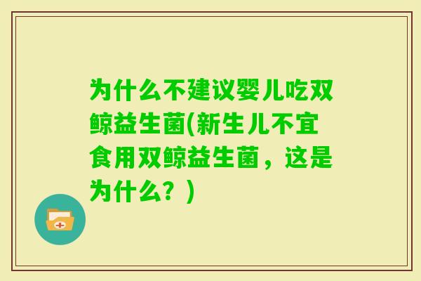 为什么不建议婴儿吃双鲸益生菌(新生儿不宜食用双鲸益生菌，这是为什么？)