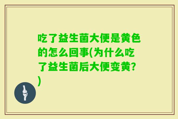 吃了益生菌大便是黄色的怎么回事(为什么吃了益生菌后大便变黄？)