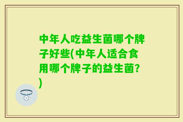 中年人吃益生菌哪个牌子好些(中年人适合食用哪个牌子的益生菌？)
