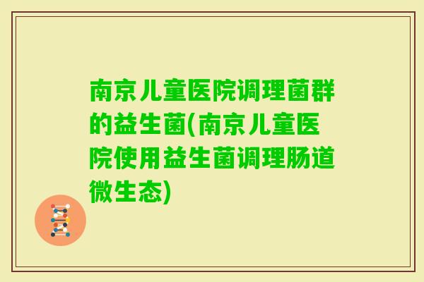 南京儿童医院调理菌群的益生菌(南京儿童医院使用益生菌调理肠道微生态) 南京儿童医院调理菌群的益生菌(南京儿童医院使用益生菌调理肠道微生态)
