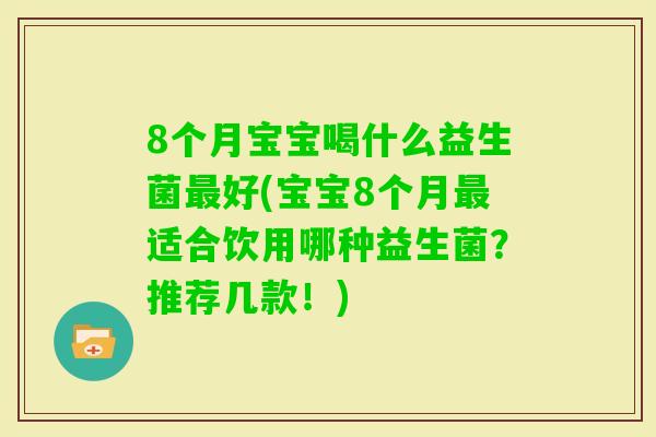 8个月宝宝喝什么益生菌好(宝宝8个月适合饮用哪种益生菌？推荐几款！)