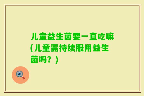 儿童益生菌要一直吃嘛(儿童需持续服用益生菌吗？)