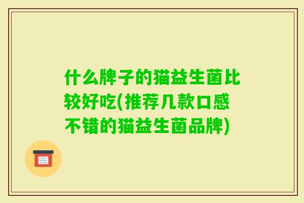 什么牌子的猫益生菌比较好吃(推荐几款口感不错的猫益生菌品牌)