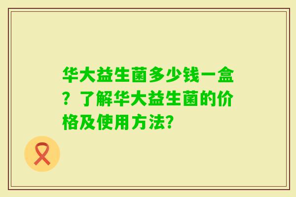 华大益生菌多少钱一盒？了解华大益生菌的价格及使用方法？