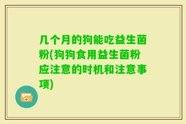 几个月的狗能吃益生菌粉(狗狗食用益生菌粉应注意的时机和注意事项)