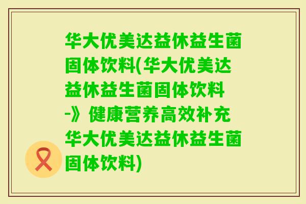 华大优美达益休益生菌固体饮料(华大优美达益休益生菌固体饮料 -》健康营养高效补充华大优美达益休益生菌固体饮料)