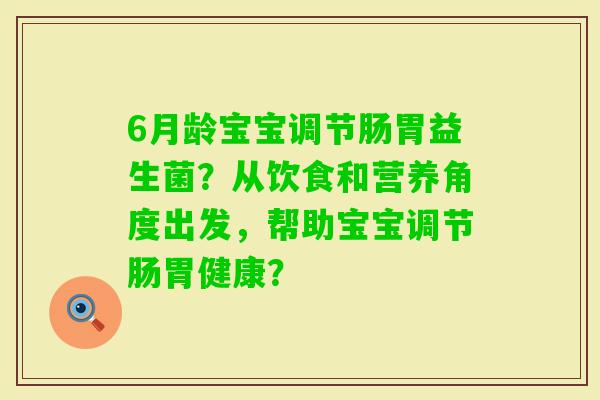 6月龄宝宝调节肠胃益生菌？从饮食和营养角度出发，帮助宝宝调节肠胃健康？