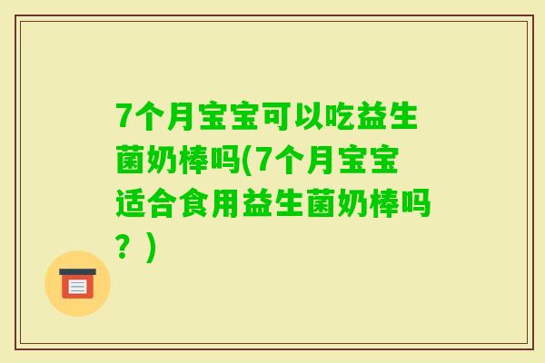 7个月宝宝可以吃益生菌奶棒吗(7个月宝宝适合食用益生菌奶棒吗？)