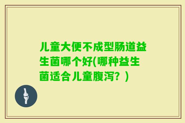 儿童大便不成型肠道益生菌哪个好(哪种益生菌适合儿童？)