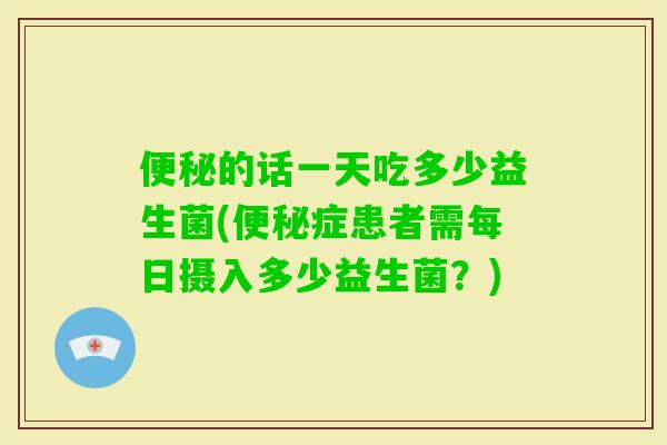 的话一天吃多少益生菌(症患者需每日摄入多少益生菌？)