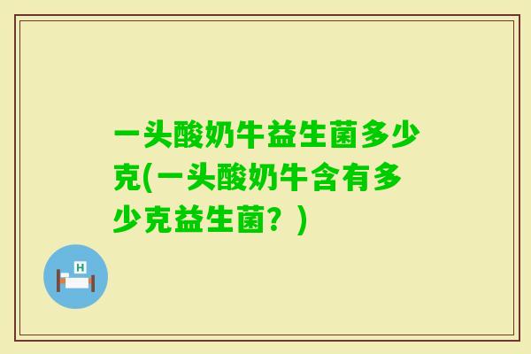 一头酸奶牛益生菌多少克(一头酸奶牛含有多少克益生菌？)