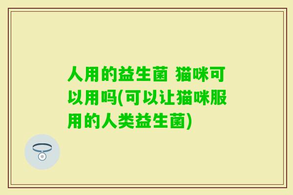 人用的益生菌 猫咪可以用吗(可以让猫咪服用的人类益生菌)