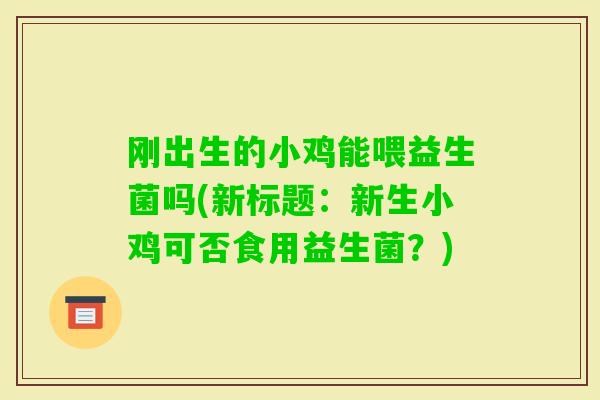刚出生的小鸡能喂益生菌吗(新标题:新生小鸡可否食用益生菌?) 刚出生的小鸡能喂益生菌吗(新标题:新生小鸡可否食用益生菌?)